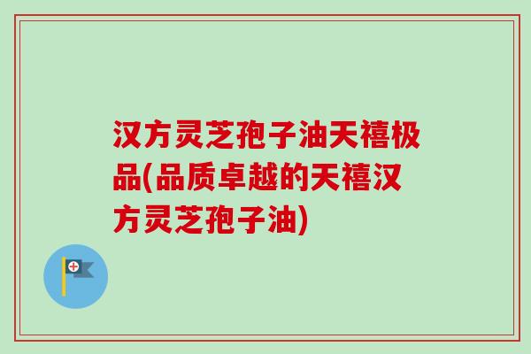 汉方灵芝孢子油天禧极品(品质卓越的天禧汉方灵芝孢子油)-第1张图片-卓越灵芝孢子粉 汉方灵芝孢子油天禧极品(品质卓越的天禧汉方灵芝孢子油)-第1张图片-卓越灵芝孢子粉