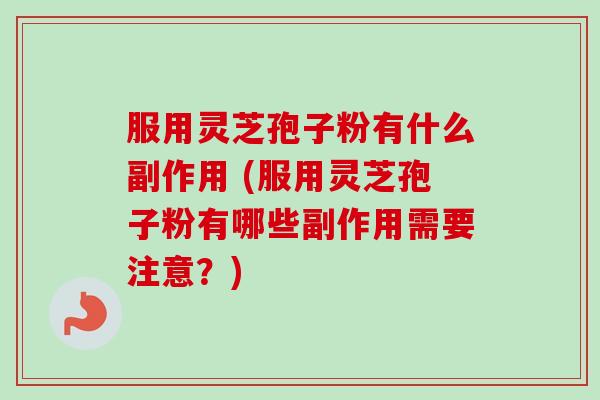 服用灵芝孢子粉有什么副作用 (服用灵芝孢子粉有哪些副作用需要注意?)-第1张图片-卓越灵芝孢子粉 服用灵芝孢子粉有什么副作用 (服用灵芝孢子粉有哪些副作用需要注意?)-第1张图片-卓越灵芝孢子粉