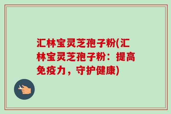 汇林宝灵芝孢子粉(汇林宝灵芝孢子粉:提高免疫力,守护健康)-第1张图片-卓越灵芝孢子粉 汇林宝灵芝孢子粉(汇林宝灵芝孢子粉:提高免疫力,守护健康)-第1张图片-卓越灵芝孢子粉