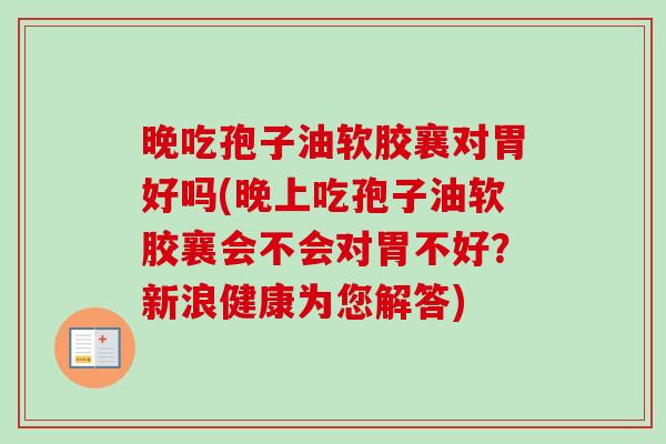 晚吃孢子油软胶襄对胃好吗(晚上吃孢子油软胶襄会不会对胃不好?新浪健康为您解答)-第1张图片-卓越灵芝孢子粉 晚吃孢子油软胶襄对胃好吗(晚上吃孢子油软胶襄会不会对胃不好?新浪健康为您解答)-第1张图片-卓越灵芝孢子粉