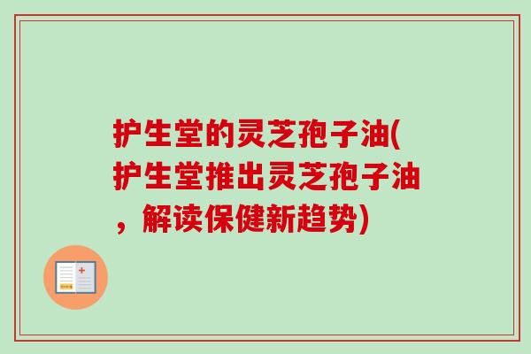 护生堂的灵芝孢子油(护生堂推出灵芝孢子油,解读保健新趋势)-第1张图片-卓越灵芝孢子粉 护生堂的灵芝孢子油(护生堂推出灵芝孢子油,解读保健新趋势)-第1张图片-卓越灵芝孢子粉