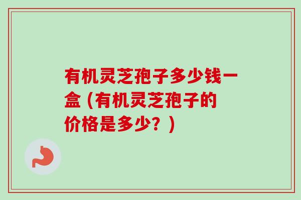 有机灵芝孢子多少钱一盒 (有机灵芝孢子的价格是多少?)-第1张图片-卓越灵芝孢子粉 有机灵芝孢子多少钱一盒 (有机灵芝孢子的价格是多少?)-第1张图片-卓越灵芝孢子粉