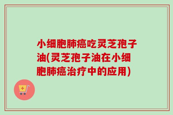 小细胞肺癌吃灵芝孢子油(灵芝孢子油在小细胞肺癌治疗中的应用)-第1张图片-卓越灵芝孢子粉 小细胞肺癌吃灵芝孢子油(灵芝孢子油在小细胞肺癌治疗中的应用)-第1张图片-卓越灵芝孢子粉