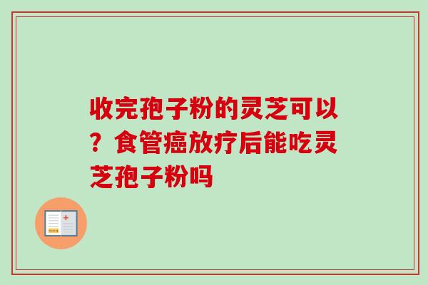 收完孢子粉的灵芝可以?食管癌放疗后能吃灵芝孢子粉吗-第1张图片-卓越灵芝孢子粉 收完孢子粉的灵芝可以?食管癌放疗后能吃灵芝孢子粉吗-第1张图片-卓越灵芝孢子粉