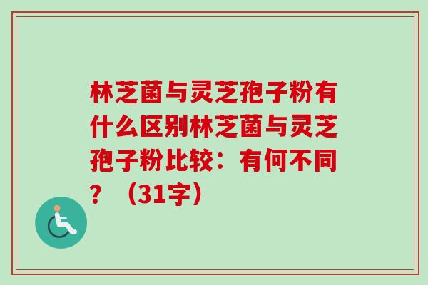 林芝菌与灵芝孢子粉有什么区别林芝菌与灵芝孢子粉比较：有何不同？（31字）-第1张图片-卓越灵芝孢子粉