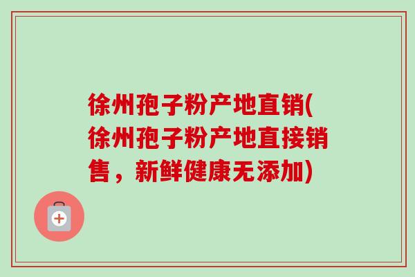 徐州孢子粉产地直销(徐州孢子粉产地直接销售，新鲜健康无添加)-第1张图片-卓越灵芝孢子粉
