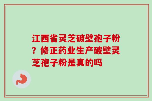江西省灵芝破壁孢子粉?修正药业生产破壁灵芝孢子粉是真的吗-第1张图片-卓越灵芝孢子粉 江西省灵芝破壁孢子粉?修正药业生产破壁灵芝孢子粉是真的吗-第1张图片-卓越灵芝孢子粉