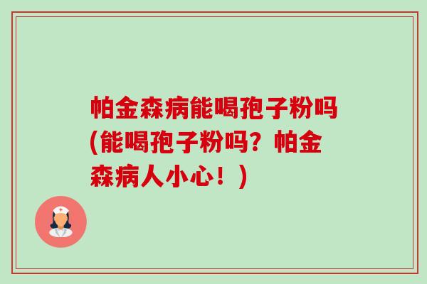 帕金森病能喝孢子粉吗(能喝孢子粉吗?帕金森病人小心!)-第1张图片-卓越灵芝孢子粉 帕金森病能喝孢子粉吗(能喝孢子粉吗?帕金森病人小心!)-第1张图片-卓越灵芝孢子粉