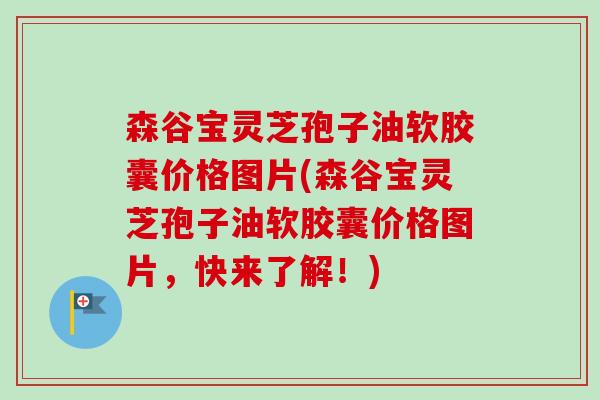 森谷宝灵芝孢子油软胶囊价格图片(森谷宝灵芝孢子油软胶囊价格图片,快来了解!)-第1张图片-卓越灵芝孢子粉 森谷宝灵芝孢子油软胶囊价格图片(森谷宝灵芝孢子油软胶囊价格图片,快来了解!)-第1张图片-卓越灵芝孢子粉