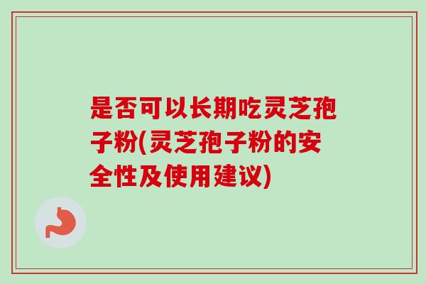 是否可以长期吃灵芝孢子粉(灵芝孢子粉的安全性及使用建议)-第1张图片-卓越灵芝孢子粉 是否可以长期吃灵芝孢子粉(灵芝孢子粉的安全性及使用建议)-第1张图片-卓越灵芝孢子粉