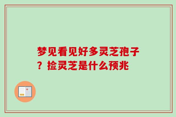 梦见看见好多灵芝孢子?捡灵芝是什么预兆-第1张图片-卓越灵芝孢子粉 梦见看见好多灵芝孢子?捡灵芝是什么预兆-第1张图片-卓越灵芝孢子粉