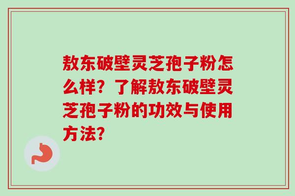 敖东破壁灵芝孢子粉怎么样？了解敖东破壁灵芝孢子粉的功效与使用方法？-第1张图片-卓越灵芝孢子粉