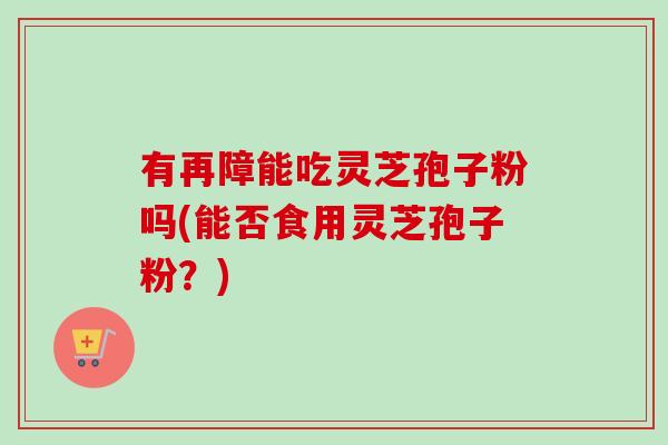 有再障能吃灵芝孢子粉吗(能否食用灵芝孢子粉?)-第1张图片-卓越灵芝孢子粉 有再障能吃灵芝孢子粉吗(能否食用灵芝孢子粉?)-第1张图片-卓越灵芝孢子粉