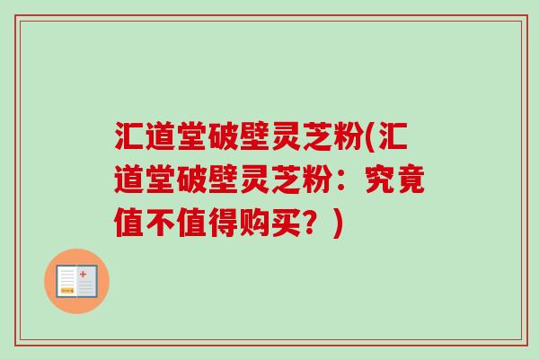 汇道堂破壁灵芝粉(汇道堂破壁灵芝粉:究竟值不值得购买?)-第1张图片-卓越灵芝孢子粉 汇道堂破壁灵芝粉(汇道堂破壁灵芝粉:究竟值不值得购买?)-第1张图片-卓越灵芝孢子粉