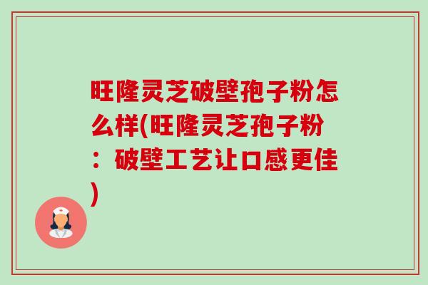 旺隆灵芝破壁孢子粉怎么样(旺隆灵芝孢子粉：破壁工艺让口感更佳)-第1张图片-卓越灵芝孢子粉