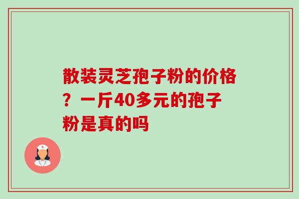 散装灵芝孢子粉的价格？一斤40多元的孢子粉是真的吗-第1张图片-卓越灵芝孢子粉