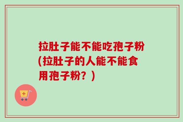 拉肚子能不能吃孢子粉(拉肚子的人能不能食用孢子粉?)-第1张图片-卓越灵芝孢子粉 拉肚子能不能吃孢子粉(拉肚子的人能不能食用孢子粉?)-第1张图片-卓越灵芝孢子粉