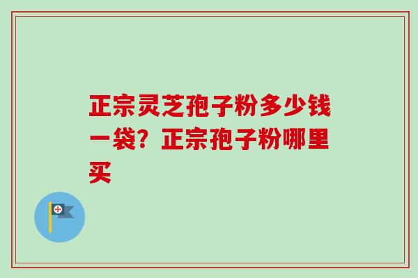 正宗灵芝孢子粉多少钱一袋？正宗孢子粉哪里买-第1张图片-卓越灵芝孢子粉