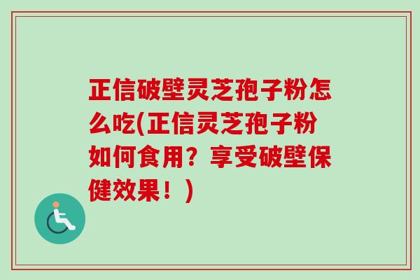 正信破壁灵芝孢子粉怎么吃(正信灵芝孢子粉如何食用?享受破壁保健效果!)-第1张图片-卓越灵芝孢子粉 正信破壁灵芝孢子粉怎么吃(正信灵芝孢子粉如何食用?享受破壁保健效果!)-第1张图片-卓越灵芝孢子粉