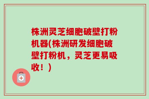 株洲灵芝细胞破壁打粉机器(株洲研发细胞破壁打粉机,灵芝更易吸收!)-第1张图片-卓越灵芝孢子粉 株洲灵芝细胞破壁打粉机器(株洲研发细胞破壁打粉机,灵芝更易吸收!)-第1张图片-卓越灵芝孢子粉