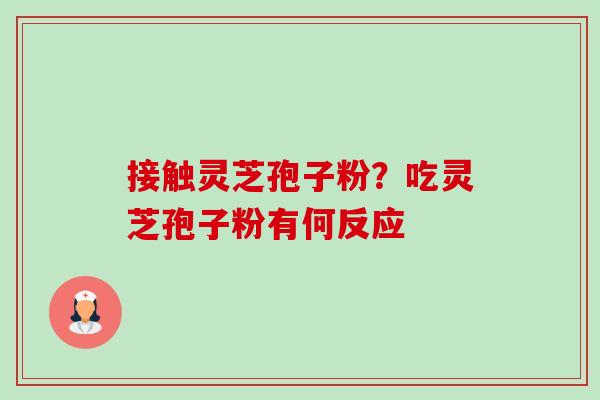 接触灵芝孢子粉?吃灵芝孢子粉有何反应-第1张图片-卓越灵芝孢子粉 接触灵芝孢子粉?吃灵芝孢子粉有何反应-第1张图片-卓越灵芝孢子粉