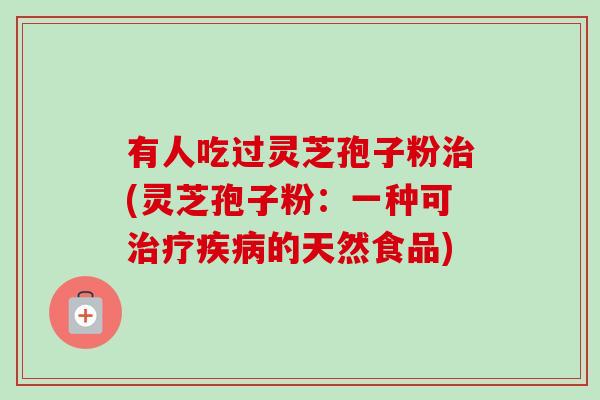 有人吃过灵芝孢子粉治(灵芝孢子粉:一种可治疗疾病的天然食品)-第1张图片-卓越灵芝孢子粉 有人吃过灵芝孢子粉治(灵芝孢子粉:一种可治疗疾病的天然食品)-第1张图片-卓越灵芝孢子粉