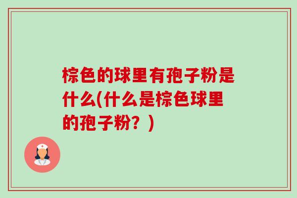 棕色的球里有孢子粉是什么(什么是棕色球里的孢子粉?)-第1张图片-卓越灵芝孢子粉 棕色的球里有孢子粉是什么(什么是棕色球里的孢子粉?)-第1张图片-卓越灵芝孢子粉