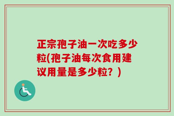 正宗孢子油一次吃多少粒(孢子油每次食用建议用量是多少粒？)-第1张图片-卓越灵芝孢子粉