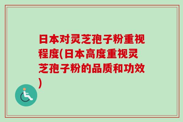 日本对灵芝孢子粉重视程度(日本高度重视灵芝孢子粉的品质和功效)-第1张图片-卓越灵芝孢子粉