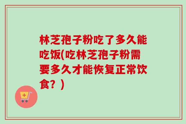 林芝孢子粉吃了多久能吃饭(吃林芝孢子粉需要多久才能恢复正常饮食?)-第1张图片-卓越灵芝孢子粉 林芝孢子粉吃了多久能吃饭(吃林芝孢子粉需要多久才能恢复正常饮食?)-第1张图片-卓越灵芝孢子粉