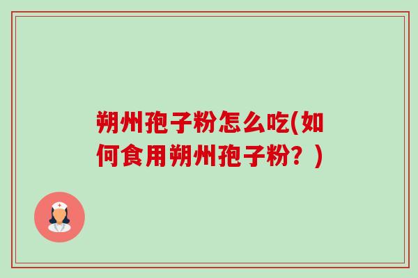 朔州孢子粉怎么吃(如何食用朔州孢子粉？)-第1张图片-卓越灵芝孢子粉