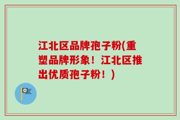 江北区品牌孢子粉(重塑品牌形象!江北区推出优质孢子粉!)-第1张图片-卓越灵芝孢子粉 江北区品牌孢子粉(重塑品牌形象!江北区推出优质孢子粉!)-第1张图片-卓越灵芝孢子粉
