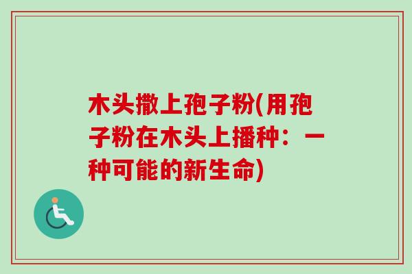 木头撒上孢子粉(用孢子粉在木头上播种：一种可能的新生命)-第1张图片-卓越灵芝孢子粉