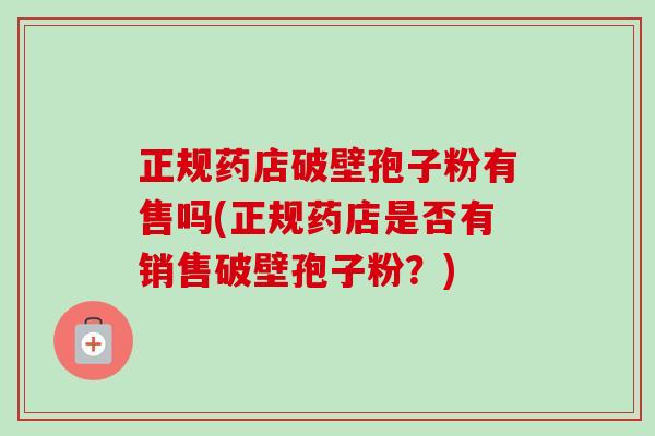 正规药店破壁孢子粉有售吗(正规药店是否有销售破壁孢子粉？)-第1张图片-卓越灵芝孢子粉