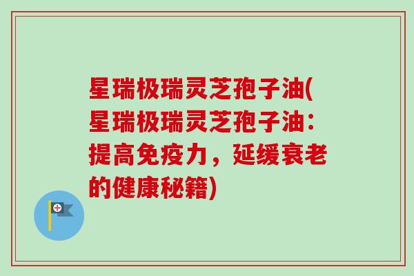 星瑞极瑞灵芝孢子油(星瑞极瑞灵芝孢子油:提高免疫力,延缓衰老的健康秘籍)-第1张图片-卓越灵芝孢子粉 星瑞极瑞灵芝孢子油(星瑞极瑞灵芝孢子油:提高免疫力,延缓衰老的健康秘籍)-第1张图片-卓越灵芝孢子粉