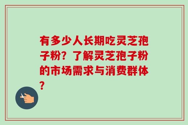有多少人长期吃灵芝孢子粉？了解灵芝孢子粉的市场需求与消费群体？-第1张图片-卓越灵芝孢子粉