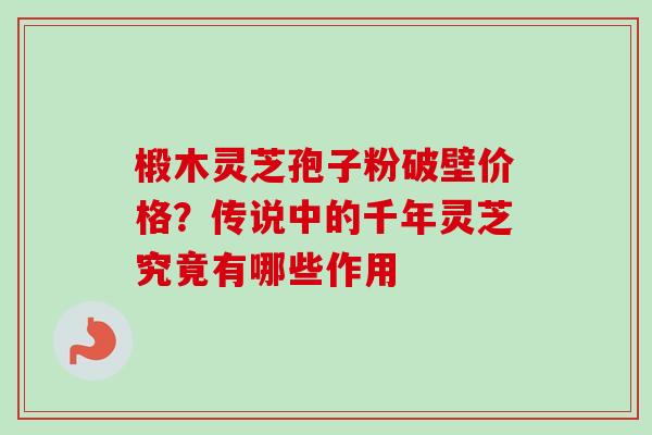 椴木灵芝孢子粉破壁价格？传说中的千年灵芝究竟有哪些作用-第1张图片-卓越灵芝孢子粉
