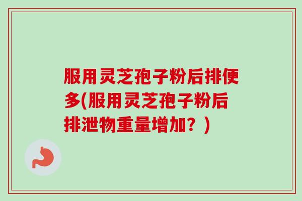 服用灵芝孢子粉后排便多(服用灵芝孢子粉后排泄物重量增加?)-第1张图片-卓越灵芝孢子粉 服用灵芝孢子粉后排便多(服用灵芝孢子粉后排泄物重量增加?)-第1张图片-卓越灵芝孢子粉