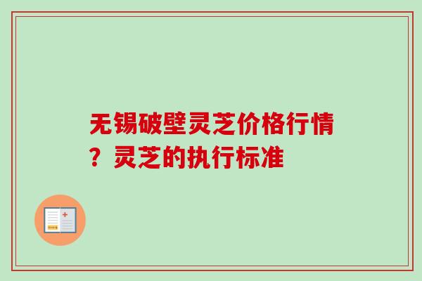 无锡破壁灵芝价格行情？灵芝的执行标准-第1张图片-卓越灵芝孢子粉