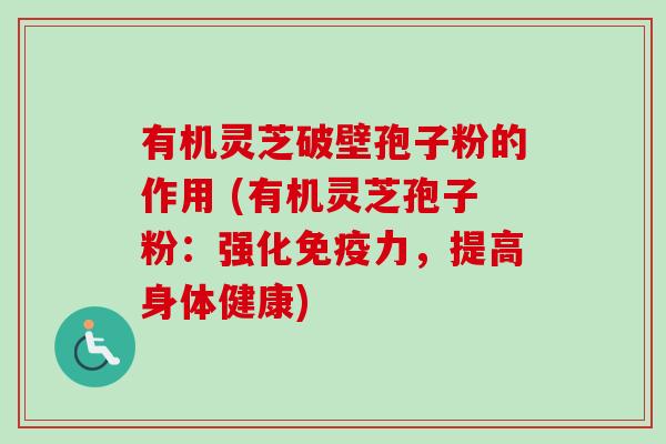 有机灵芝破壁孢子粉的作用 (有机灵芝孢子粉:强化免疫力,提高身体健康)-第1张图片-卓越灵芝孢子粉 有机灵芝破壁孢子粉的作用 (有机灵芝孢子粉:强化免疫力,提高身体健康)-第1张图片-卓越灵芝孢子粉