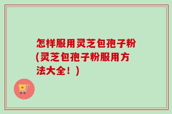 怎样服用灵芝包孢子粉(灵芝包孢子粉服用方法大全!)-第1张图片-卓越灵芝孢子粉 怎样服用灵芝包孢子粉(灵芝包孢子粉服用方法大全!)-第1张图片-卓越灵芝孢子粉