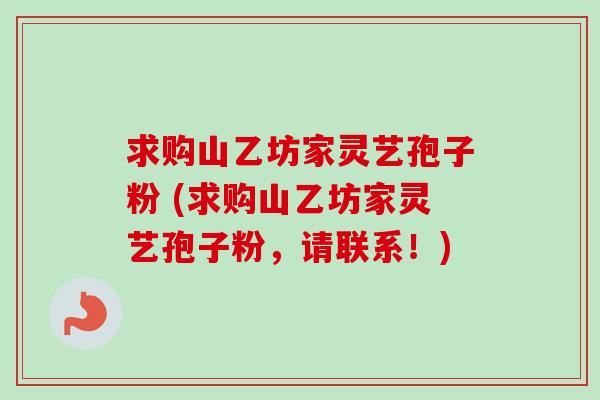 求购山乙坊家灵艺孢子粉 (求购山乙坊家灵艺孢子粉,请联系!)-第1张图片-卓越灵芝孢子粉 求购山乙坊家灵艺孢子粉 (求购山乙坊家灵艺孢子粉,请联系!)-第1张图片-卓越灵芝孢子粉