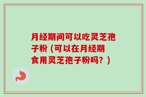 月经期间可以吃灵芝孢子粉 (可以在月经期食用灵芝孢子粉吗?)-第1张图片-卓越灵芝孢子粉 月经期间可以吃灵芝孢子粉 (可以在月经期食用灵芝孢子粉吗?)-第1张图片-卓越灵芝孢子粉