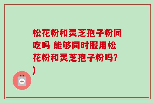松花粉和灵芝孢子粉同吃吗 能够同时服用松花粉和灵芝孢子粉吗？)-第1张图片-卓越灵芝孢子粉