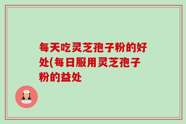 每天吃灵芝孢子粉的好处(每日服用灵芝孢子粉的益处-第1张图片-卓越灵芝孢子粉