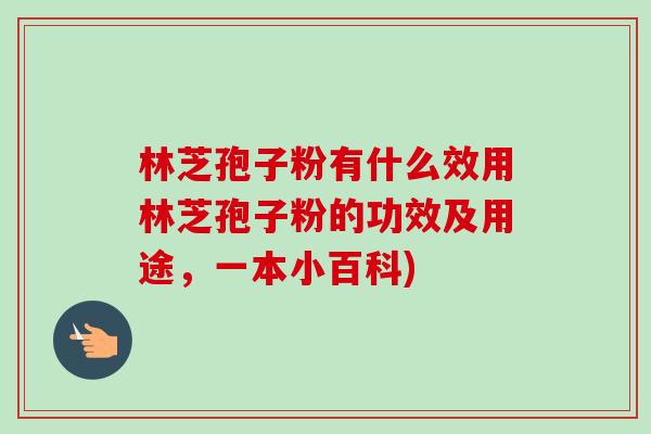 林芝孢子粉有什么效用林芝孢子粉的功效及用途，一本小百科)-第1张图片-卓越灵芝孢子粉