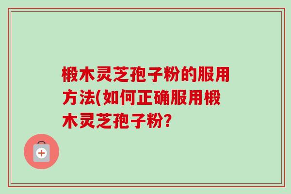 椴木灵芝孢子粉的服用方法(如何正确服用椴木灵芝孢子粉?-第1张图片-卓越灵芝孢子粉 椴木灵芝孢子粉的服用方法(如何正确服用椴木灵芝孢子粉?-第1张图片-卓越灵芝孢子粉