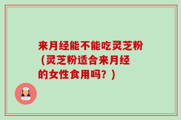 来月经能不能吃灵芝粉 (灵芝粉适合来月经的女性食用吗?)-第1张图片-卓越灵芝孢子粉 来月经能不能吃灵芝粉 (灵芝粉适合来月经的女性食用吗?)-第1张图片-卓越灵芝孢子粉