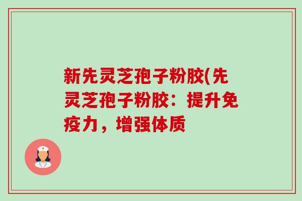 新先灵芝孢子粉胶(先灵芝孢子粉胶：提升免疫力，增强体质-第1张图片-卓越灵芝孢子粉