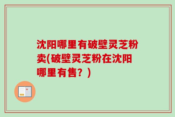 沈阳哪里有破壁灵芝粉卖(破壁灵芝粉在沈阳哪里有售?)-第1张图片-卓越灵芝孢子粉 沈阳哪里有破壁灵芝粉卖(破壁灵芝粉在沈阳哪里有售?)-第1张图片-卓越灵芝孢子粉